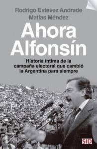 Ahora Alfonsín :  historia íntima de la campaña electoral que cambió la Argentina para siempre